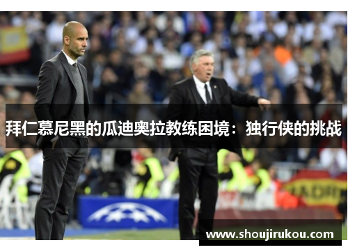 拜仁慕尼黑的瓜迪奥拉教练困境：独行侠的挑战