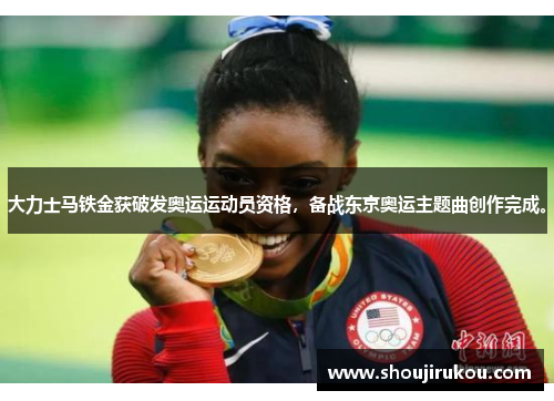大力士马铁金获破发奥运运动员资格，备战东京奥运主题曲创作完成。