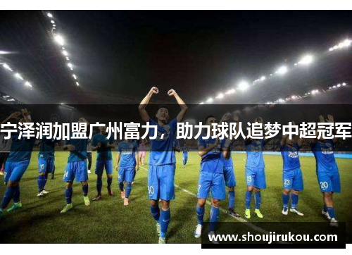 宁泽润加盟广州富力，助力球队追梦中超冠军